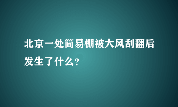 北京一处简易棚被大风刮翻后发生了什么？