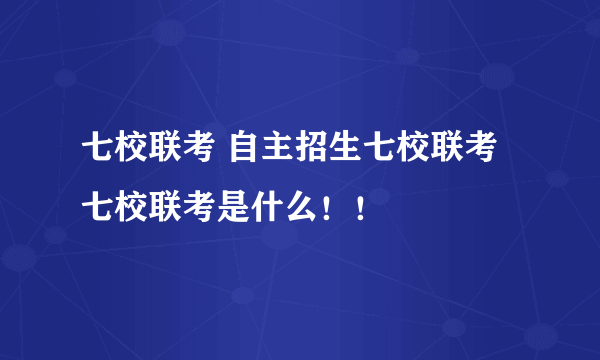 七校联考 自主招生七校联考 七校联考是什么！！