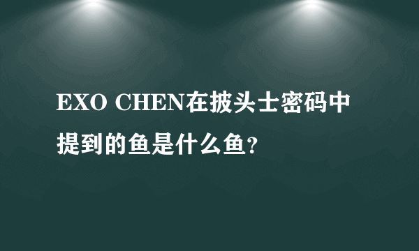 EXO CHEN在披头士密码中提到的鱼是什么鱼？