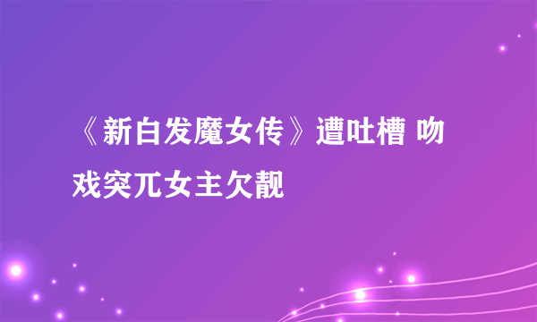 《新白发魔女传》遭吐槽 吻戏突兀女主欠靓