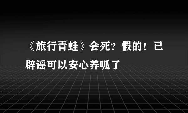 《旅行青蛙》会死？假的！已辟谣可以安心养呱了