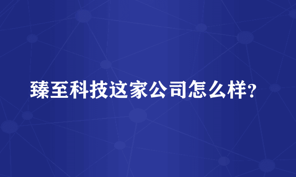 臻至科技这家公司怎么样？