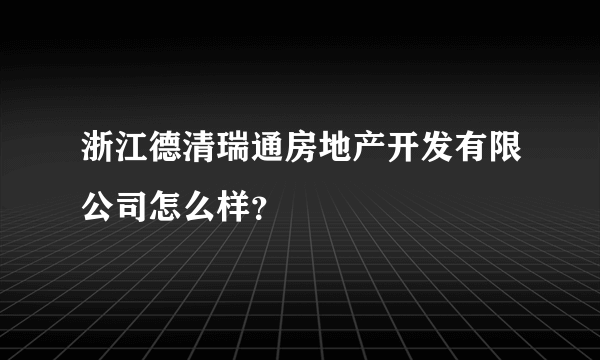 浙江德清瑞通房地产开发有限公司怎么样？