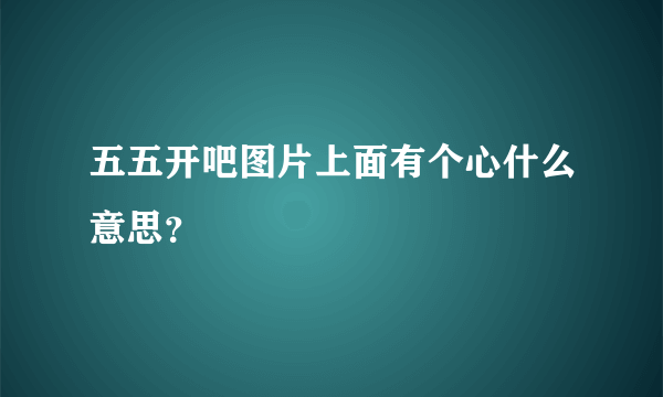 五五开吧图片上面有个心什么意思？