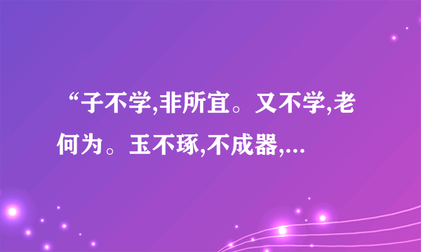 “子不学,非所宜。又不学,老何为。玉不琢,不成器,人不学不知义”是什么意思？