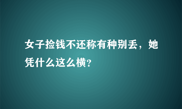 女子捡钱不还称有种别丢，她凭什么这么横？