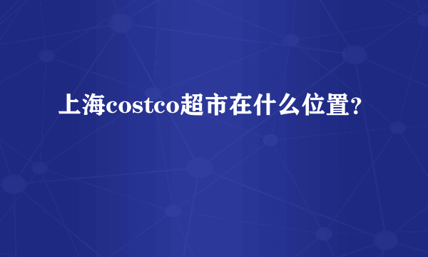 上海costco超市在什么位置？