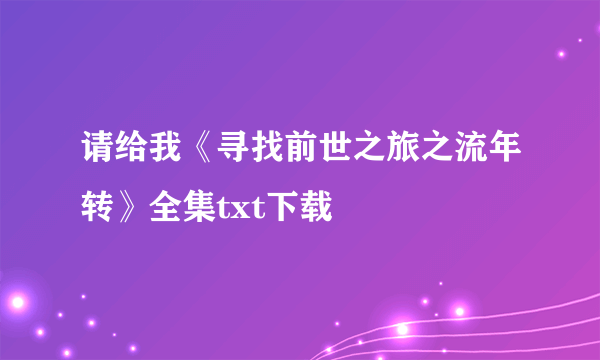 请给我《寻找前世之旅之流年转》全集txt下载