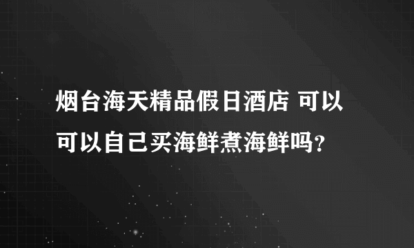 烟台海天精品假日酒店 可以可以自己买海鲜煮海鲜吗？