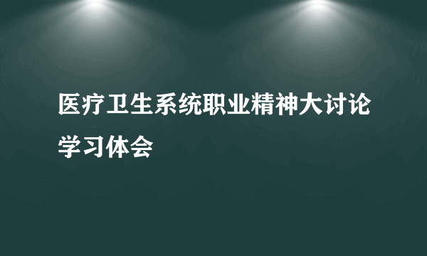 医疗卫生系统职业精神大讨论学习体会