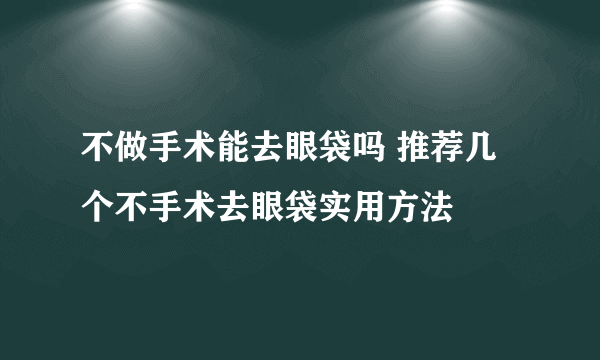 不做手术能去眼袋吗 推荐几个不手术去眼袋实用方法