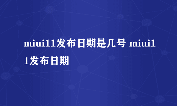 miui11发布日期是几号 miui11发布日期