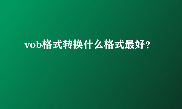 vob格式转换什么格式最好？