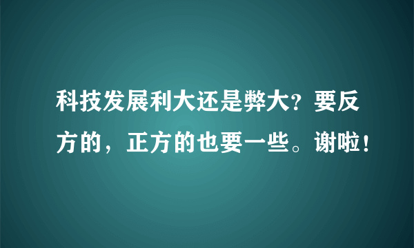 科技发展利大还是弊大？要反方的，正方的也要一些。谢啦！