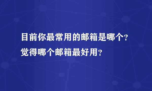 目前你最常用的邮箱是哪个？觉得哪个邮箱最好用？