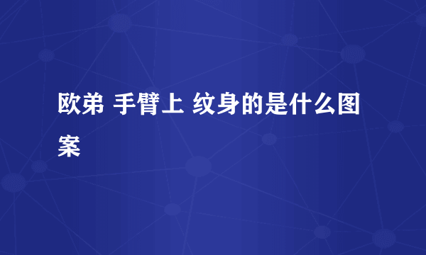 欧弟 手臂上 纹身的是什么图案