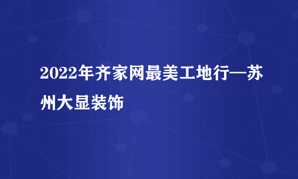 2022年齐家网最美工地行—苏州大显装饰