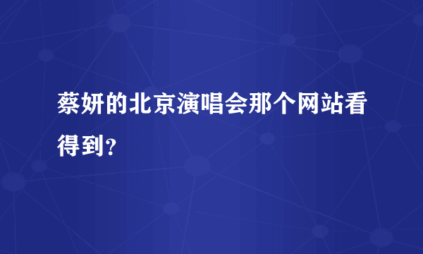 蔡妍的北京演唱会那个网站看得到？