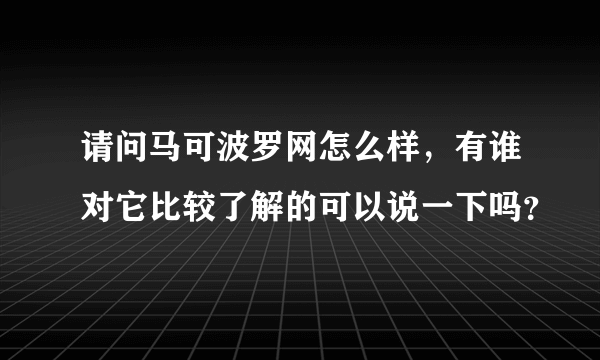 请问马可波罗网怎么样，有谁对它比较了解的可以说一下吗？