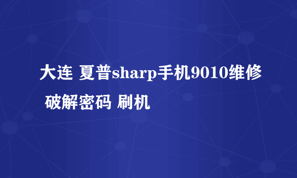 大连 夏普sharp手机9010维修 破解密码 刷机問題