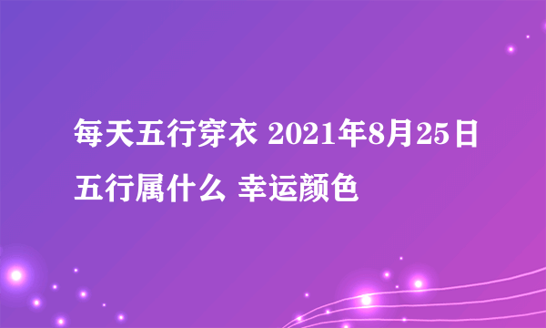 每天五行穿衣 2021年8月25日五行属什么 幸运颜色