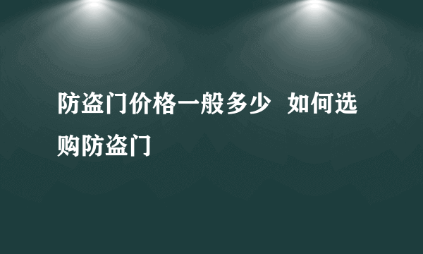 防盗门价格一般多少  如何选购防盗门