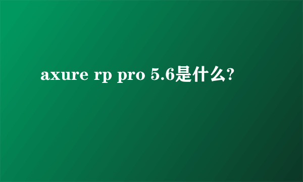 axure rp pro 5.6是什么?