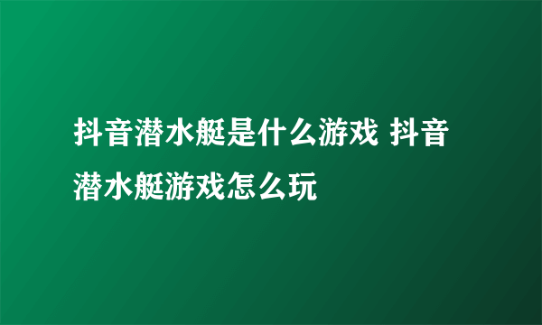 抖音潜水艇是什么游戏 抖音潜水艇游戏怎么玩