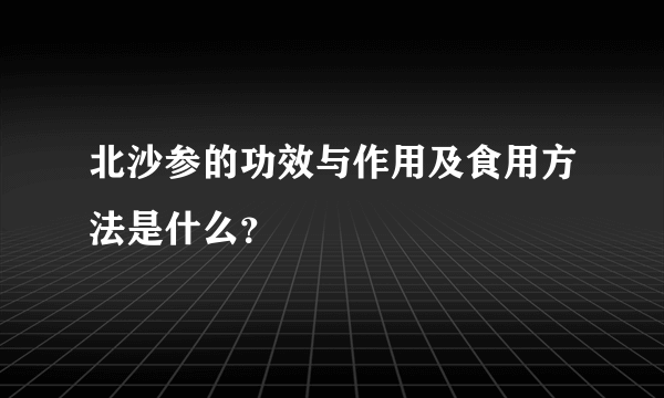 北沙参的功效与作用及食用方法是什么？