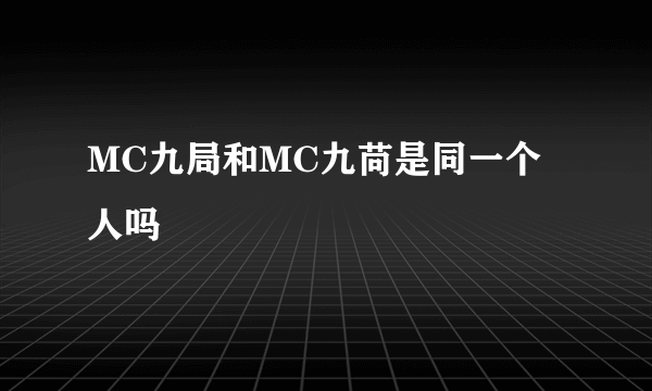 MC九局和MC九苘是同一个人吗