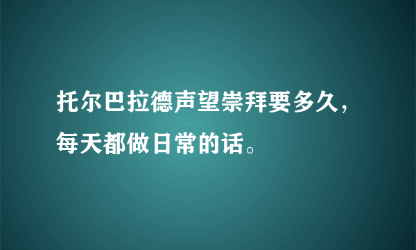 托尔巴拉德声望崇拜要多久，每天都做日常的话。