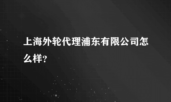 上海外轮代理浦东有限公司怎么样？