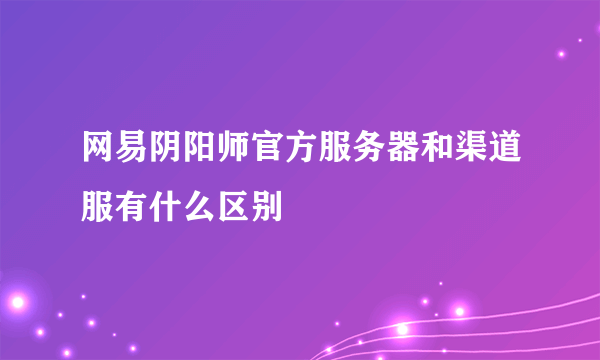 网易阴阳师官方服务器和渠道服有什么区别