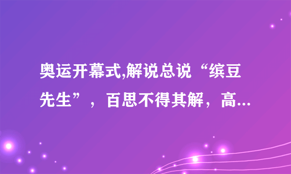 奥运开幕式,解说总说“缤豆先生”，百思不得其解，高人指点，原来是“Bean 豆”!高人又问，“为什么呢”？