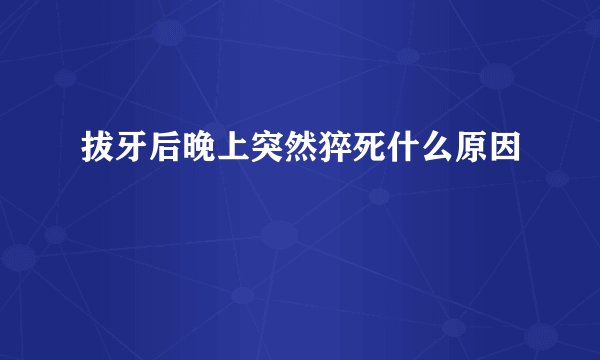 拔牙后晚上突然猝死什么原因