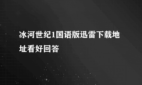 冰河世纪1国语版迅雷下载地址看好回答