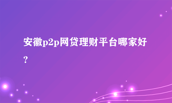 安徽p2p网贷理财平台哪家好？