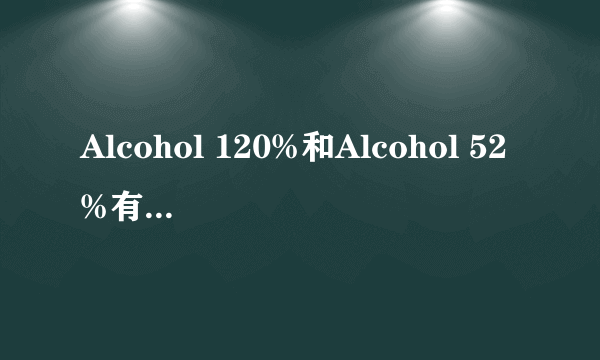 Alcohol 120%和Alcohol 52%有什么区别