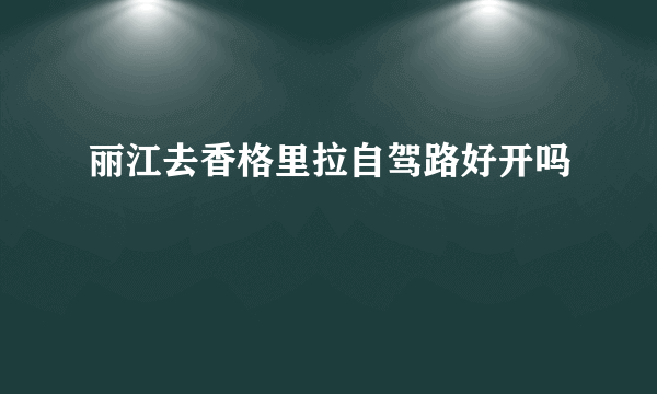 丽江去香格里拉自驾路好开吗