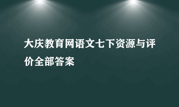 大庆教育网语文七下资源与评价全部答案