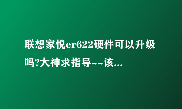 联想家悦er622硬件可以升级吗?大神求指导~~该肿么升级?