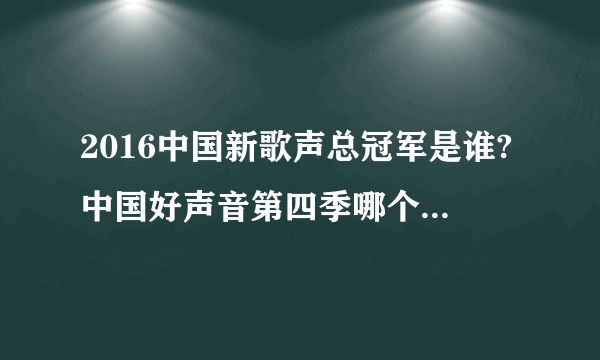 2016中国新歌声总冠军是谁?中国好声音第四季哪个导师的学员获得冠军亚军季军？