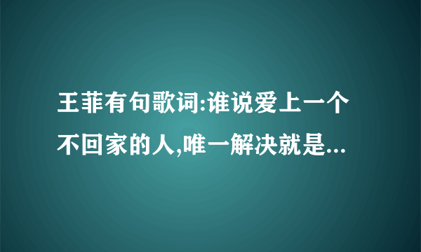 王菲有句歌词:谁说爱上一个不回家的人,唯一解决就是无至尽 的等