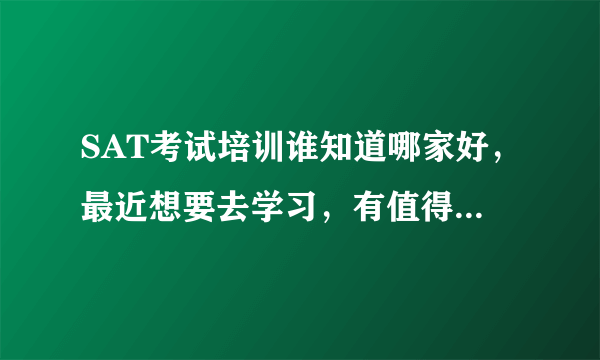 SAT考试培训谁知道哪家好，最近想要去学习，有值得推荐的么？