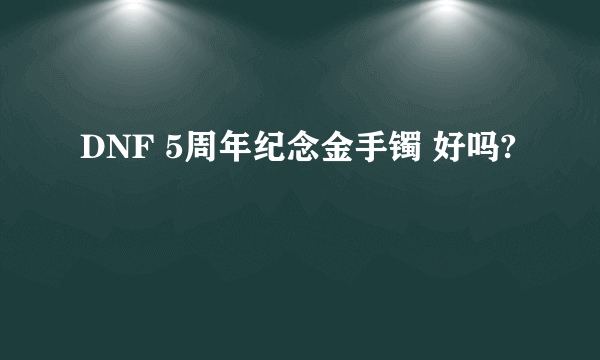 DNF 5周年纪念金手镯 好吗?