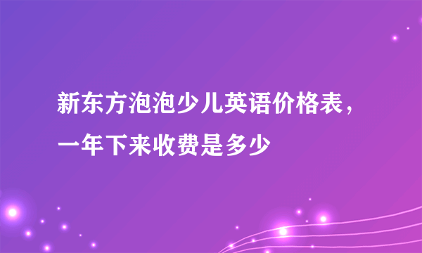 新东方泡泡少儿英语价格表，一年下来收费是多少