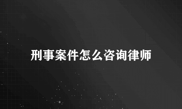 刑事案件怎么咨询律师