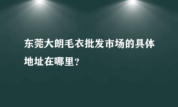 东莞大朗毛衣批发市场的具体地址在哪里？