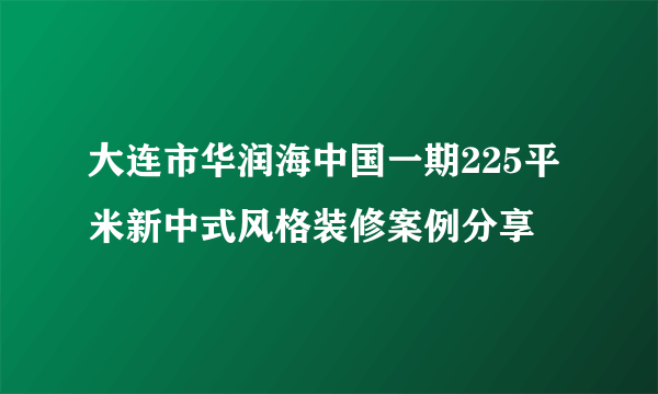 大连市华润海中国一期225平米新中式风格装修案例分享