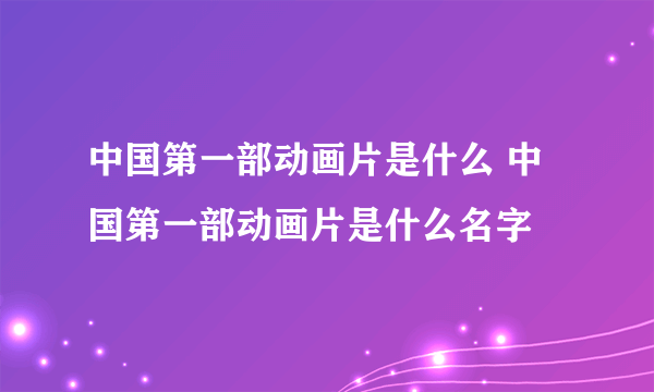 中国第一部动画片是什么 中国第一部动画片是什么名字